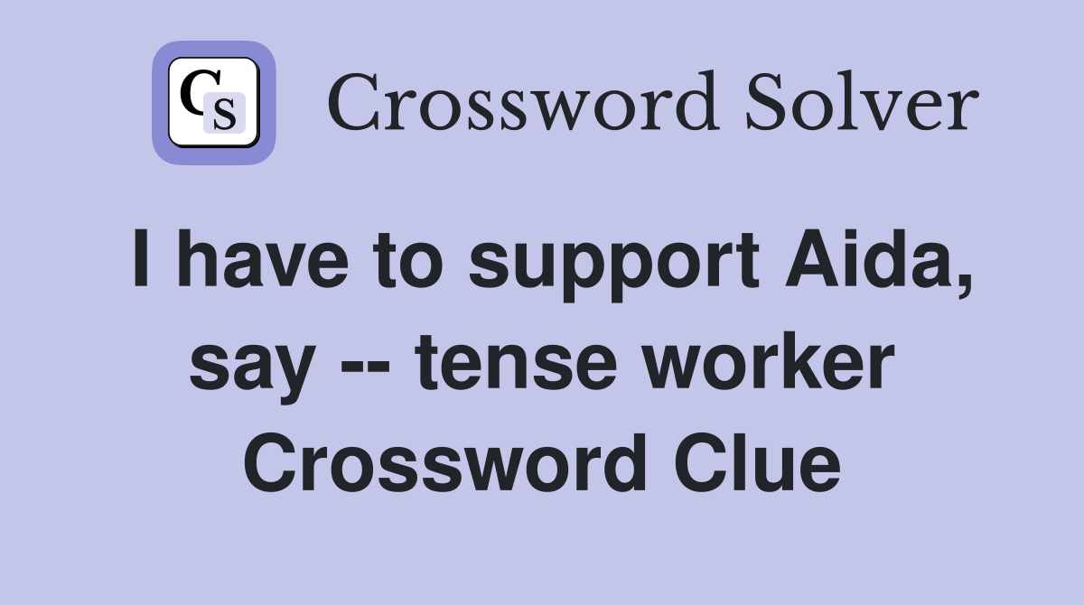 I have to support Aida, say -- tense worker Crossword Clue