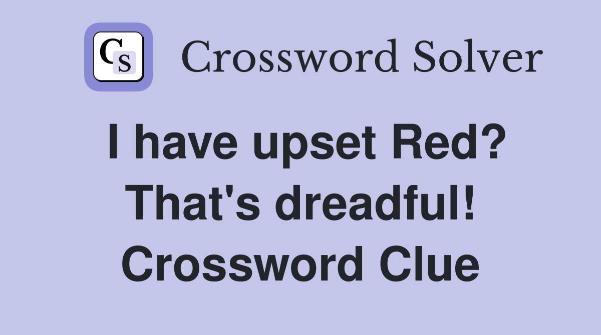 I have upset Red? That's dreadful! Crossword Clue