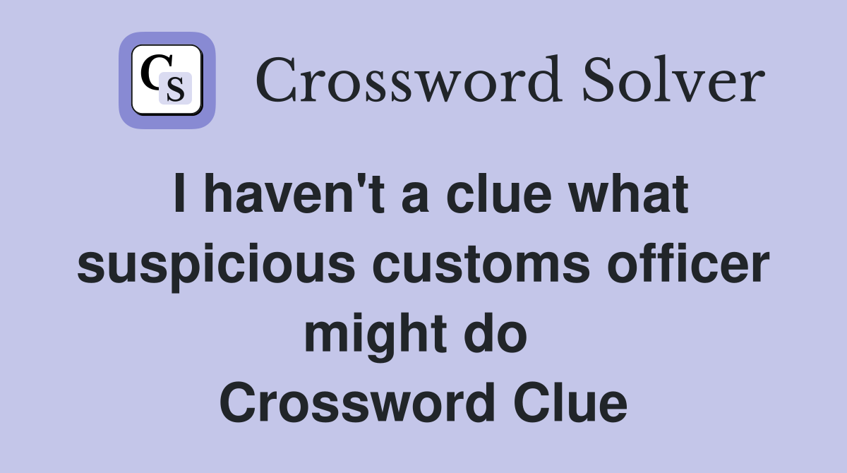 I haven't a clue what suspicious customs officer might do  Crossword Clue