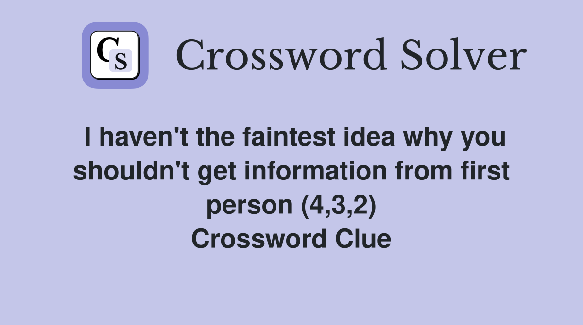 I haven't the faintest idea why you shouldn't get information from first person (4,3,2) Crossword Clue