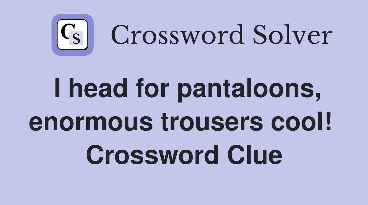 I head for pantaloons, enormous trousers cool!  Crossword Clue