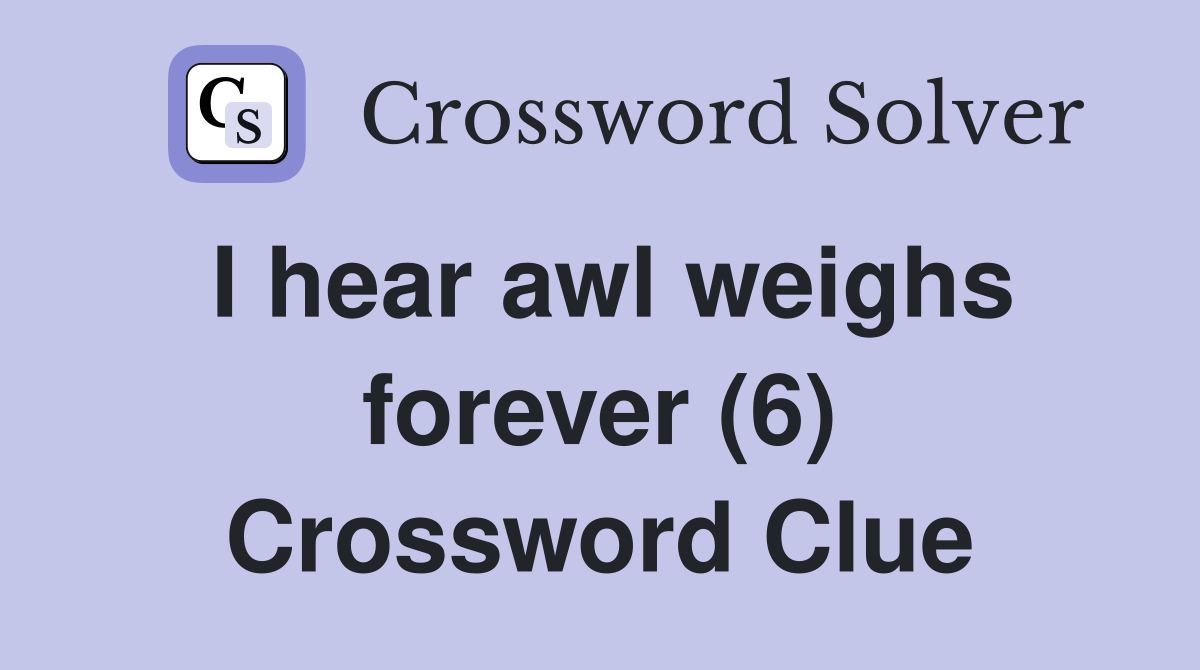 I hear awl weighs forever (6) Crossword Clue
