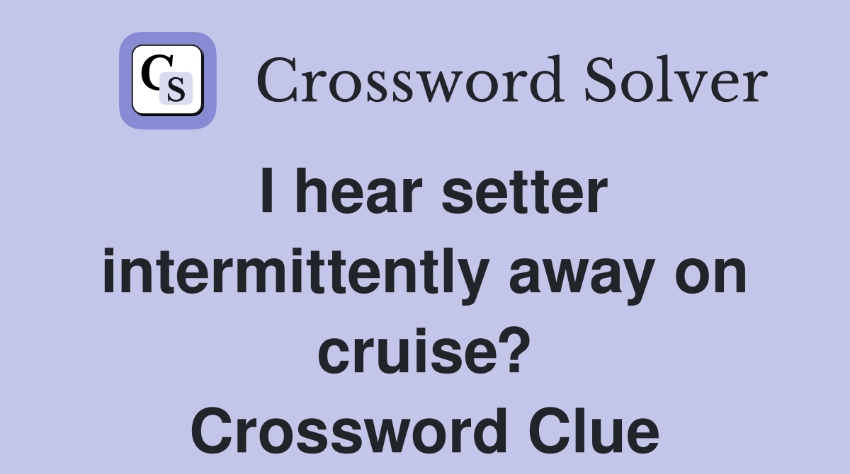 I hear setter intermittently away on cruise? Crossword Clue