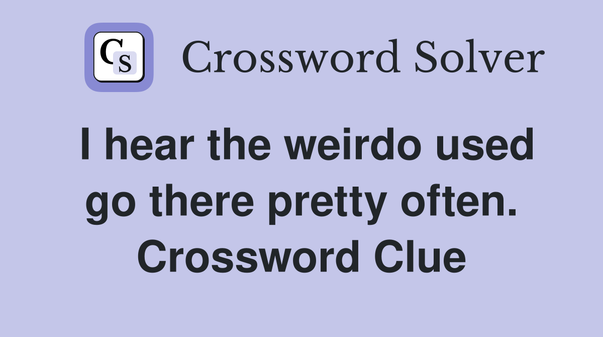 I hear the weirdo used go there pretty often. Crossword Clue