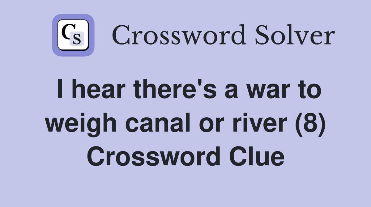 I hear there's a war to weigh canal or river (8) Crossword Clue