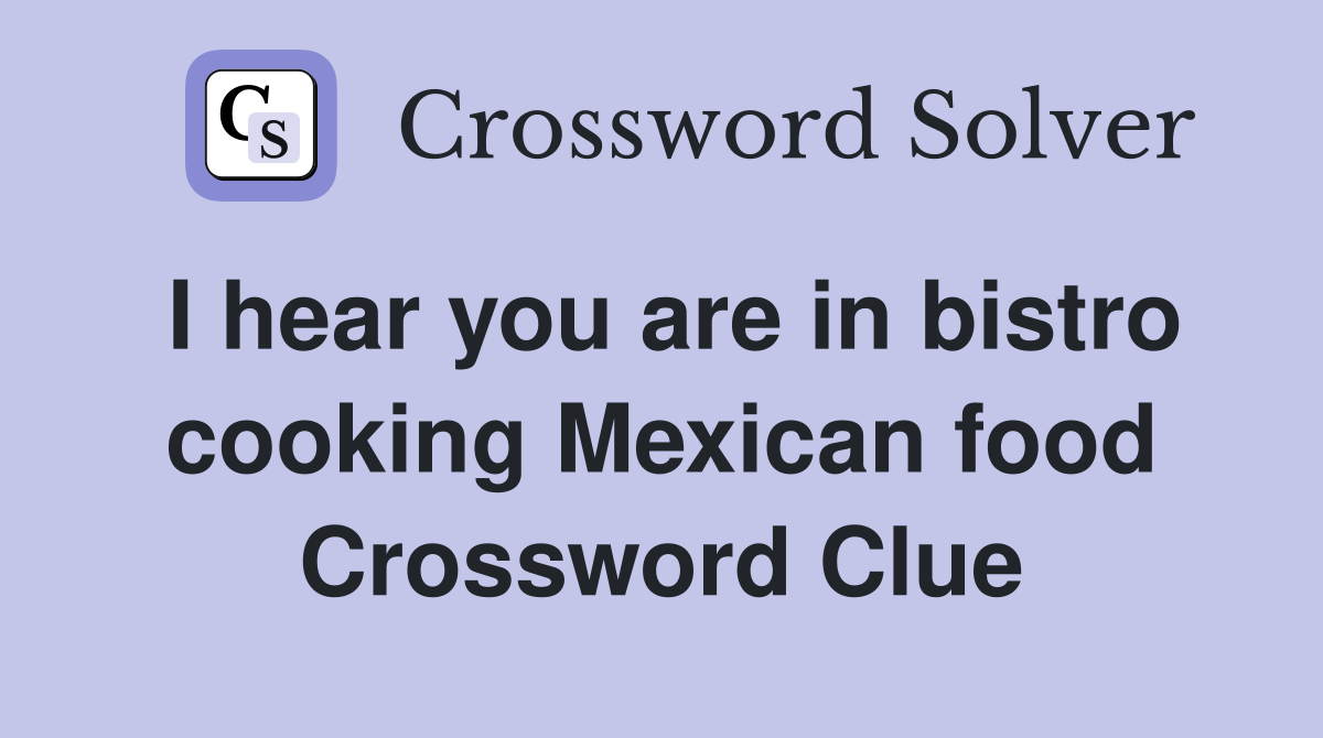 I hear you are in bistro cooking Mexican food Crossword Clue