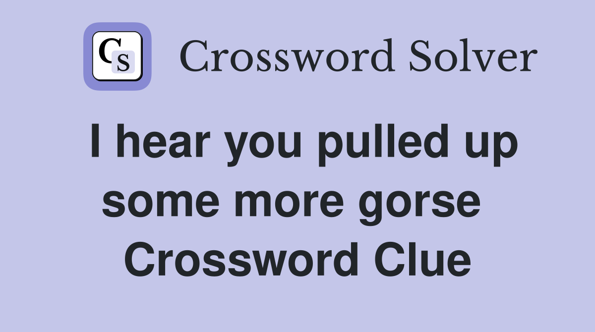 I hear you pulled up some more gorse  Crossword Clue