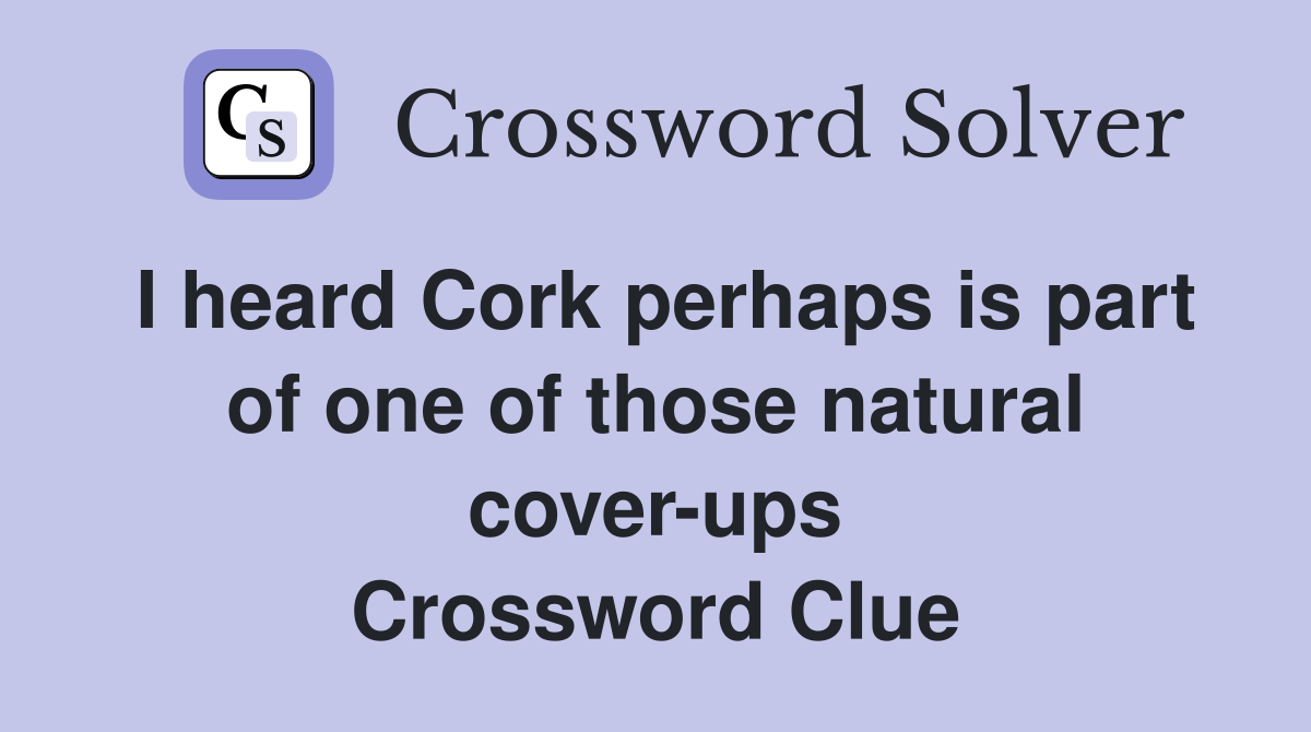 I heard Cork perhaps is part of one of those natural cover-ups Crossword Clue