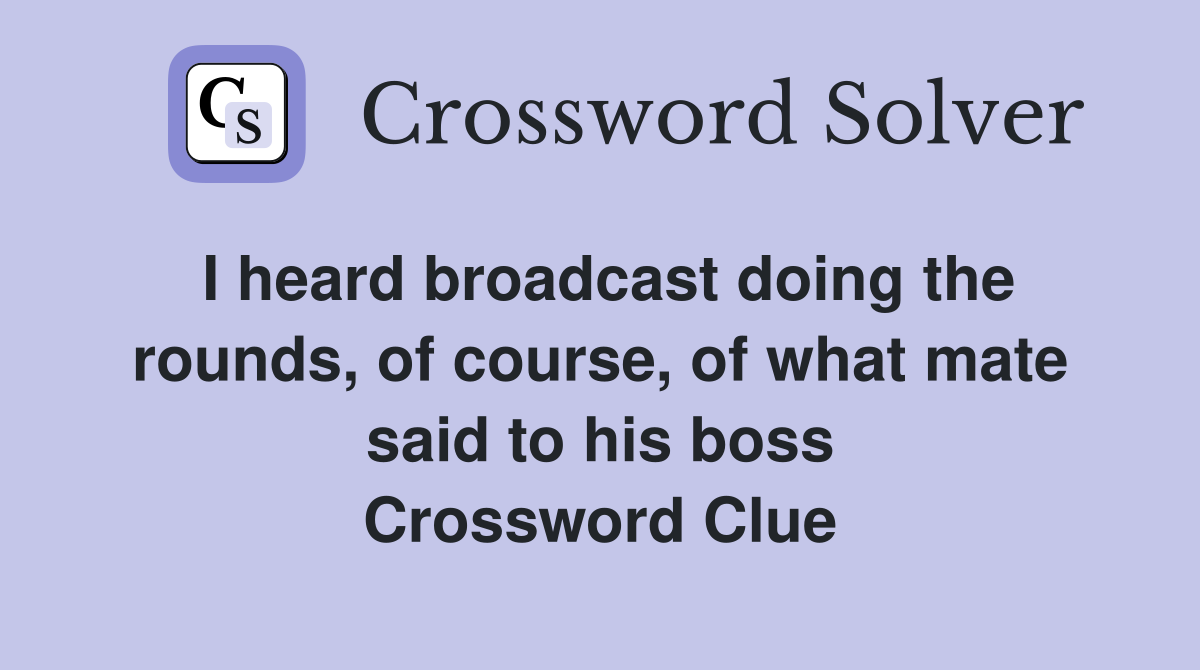 I heard broadcast doing the rounds, of course, of what mate said to his boss Crossword Clue