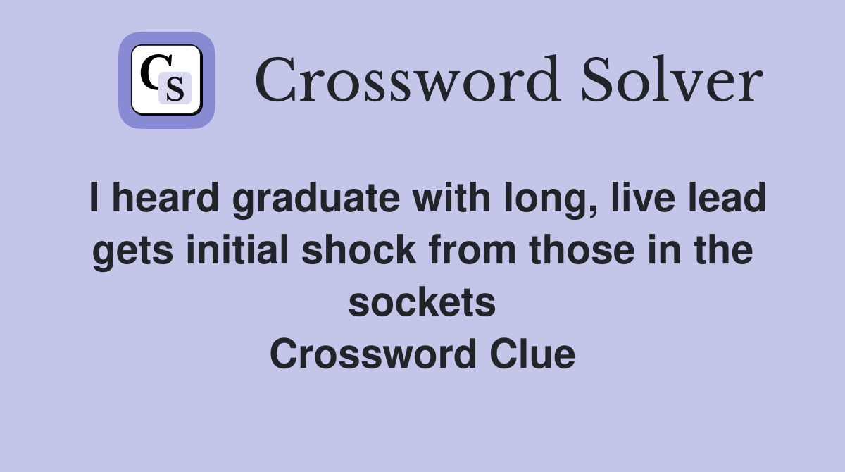 I heard graduate with long, live lead gets initial shock from those in the sockets Crossword Clue