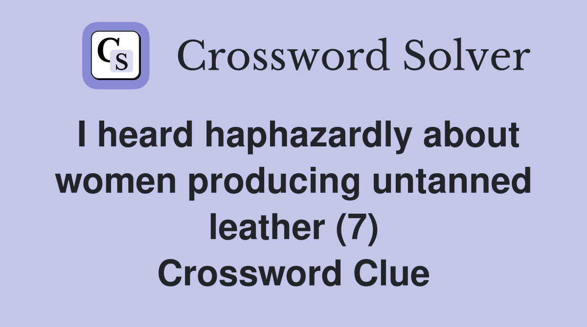 I heard haphazardly about women producing untanned leather (7) Crossword Clue