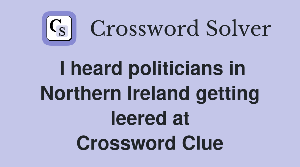 I heard politicians in Northern Ireland getting leered at Crossword Clue