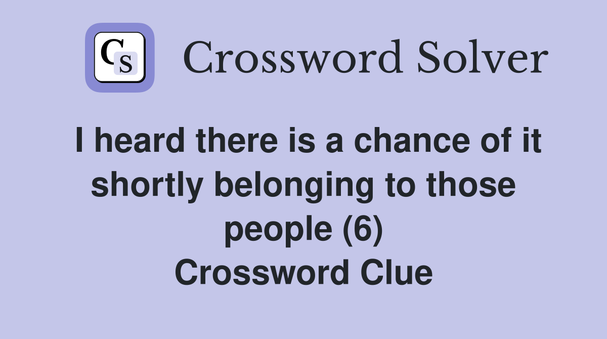 I heard there is a chance of it shortly belonging to those people (6) Crossword Clue