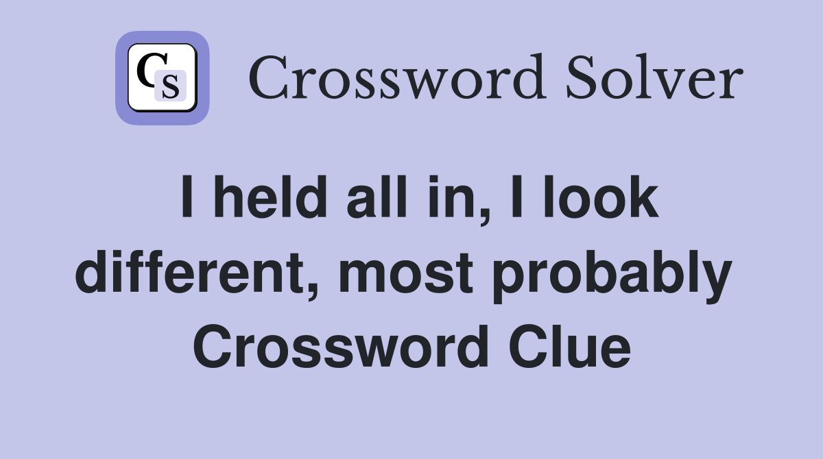 I held all in, I look different, most probably  Crossword Clue