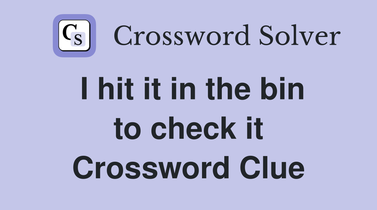 I hit it in the bin to check it Crossword Clue