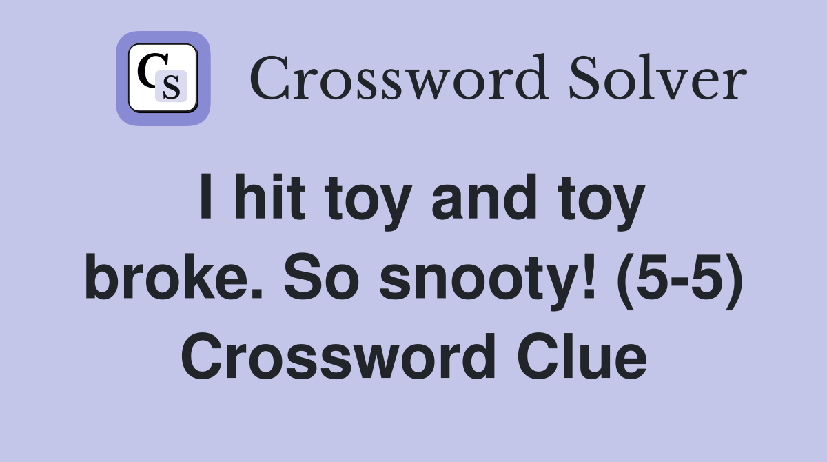 I hit toy and toy broke. So snooty! (5-5) Crossword Clue