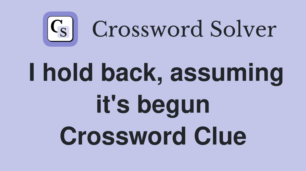 I hold back, assuming it's begun Crossword Clue