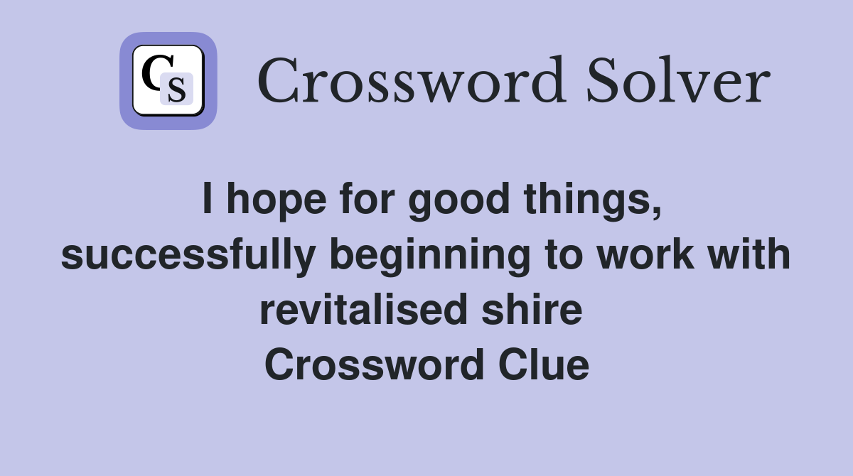 I hope for good things, successfully beginning to work with revitalised shire  Crossword Clue