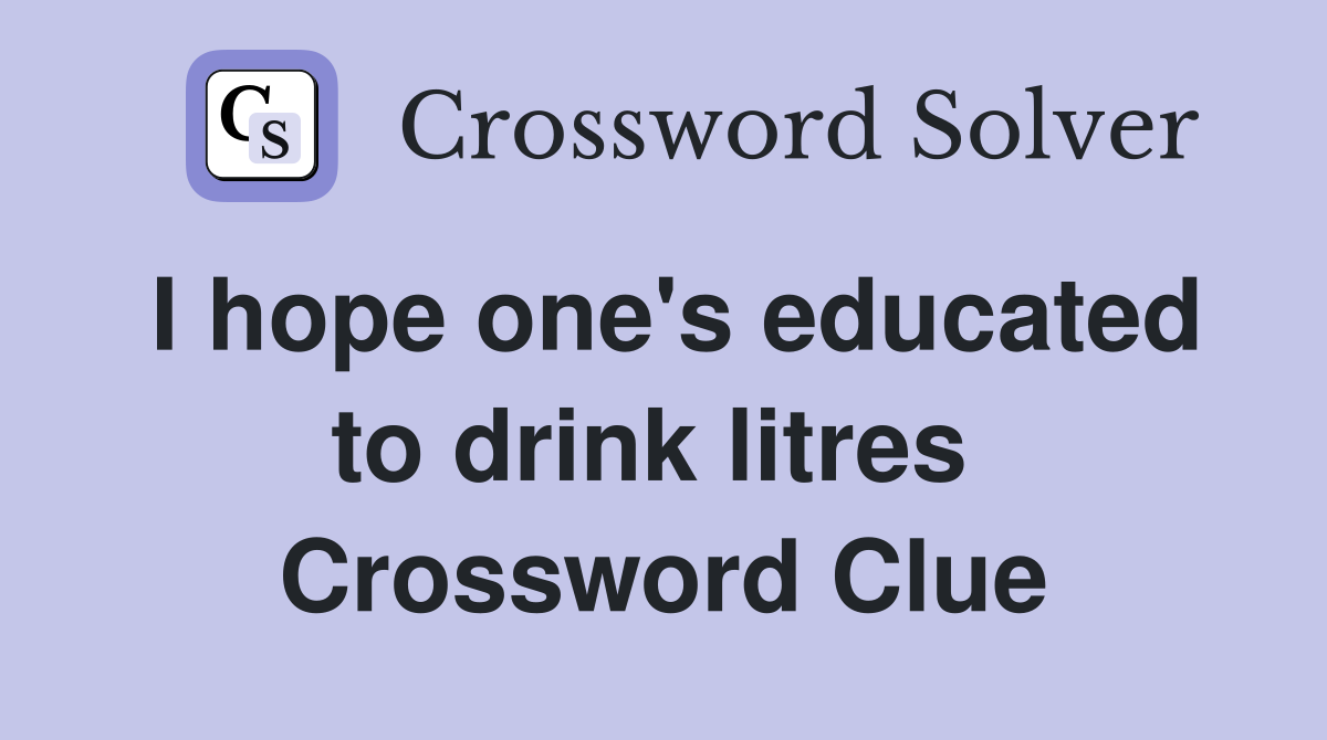 I hope one's educated to drink litres  Crossword Clue