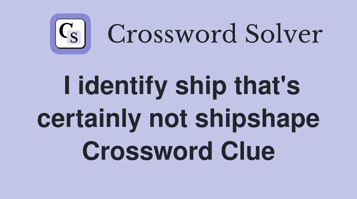 I identify ship that's certainly not shipshape Crossword Clue