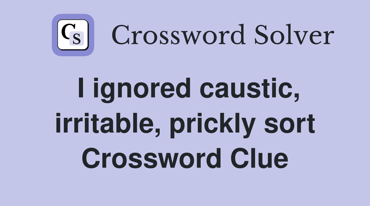 I ignored caustic, irritable, prickly sort Crossword Clue