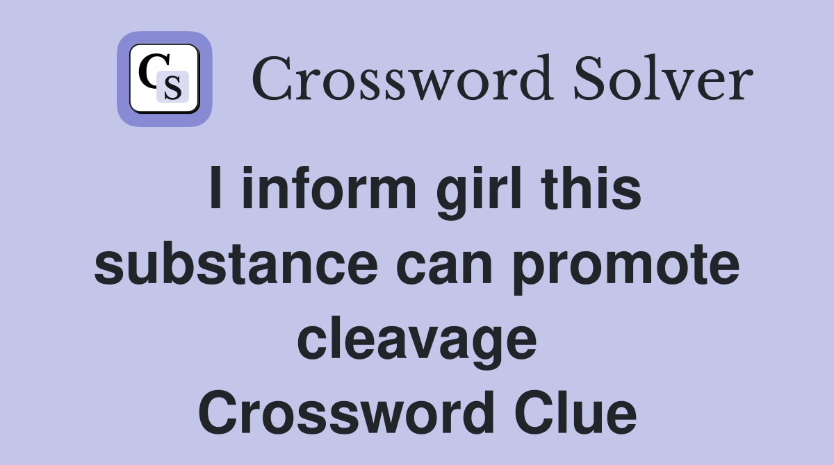 I inform girl this substance can promote cleavage Crossword Clue