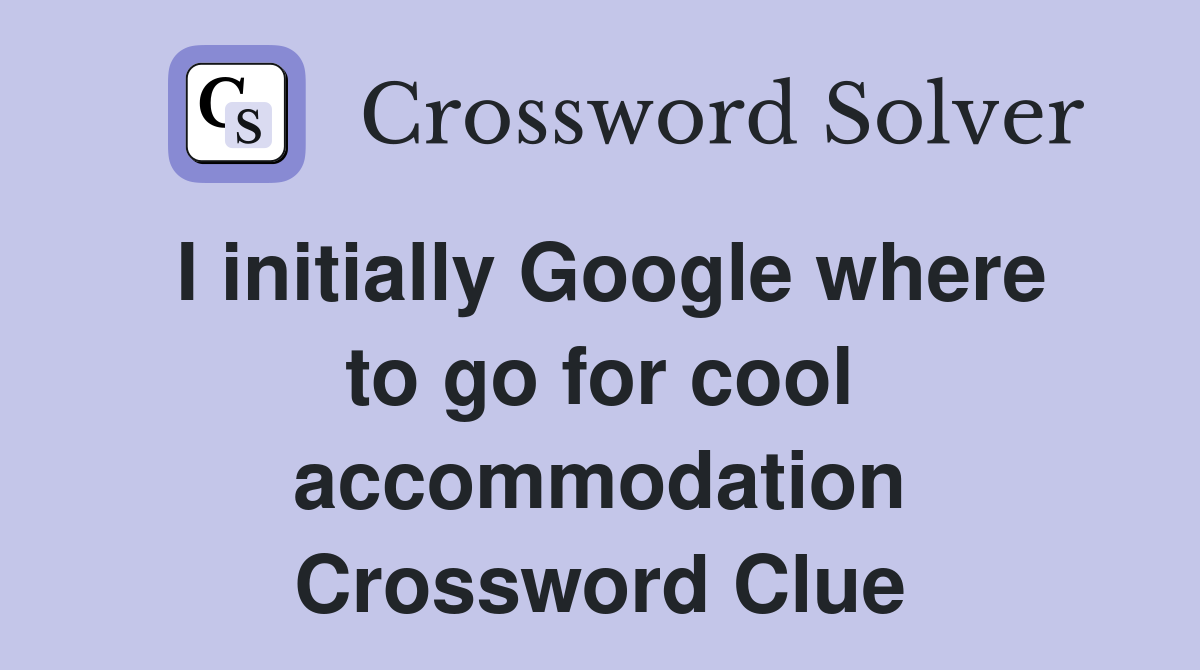 I initially Google where to go for cool accommodation Crossword Clue