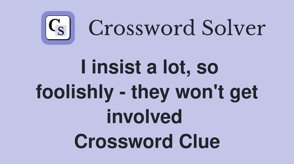 I insist a lot, so foolishly - they won't get involved  Crossword Clue