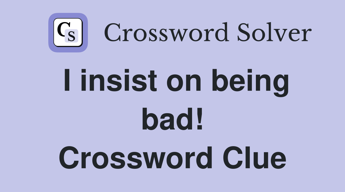 I insist on being bad! Crossword Clue