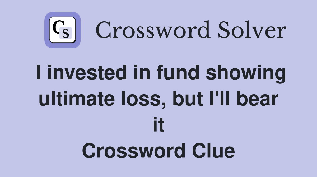 I invested in fund showing ultimate loss, but I'll bear it Crossword Clue