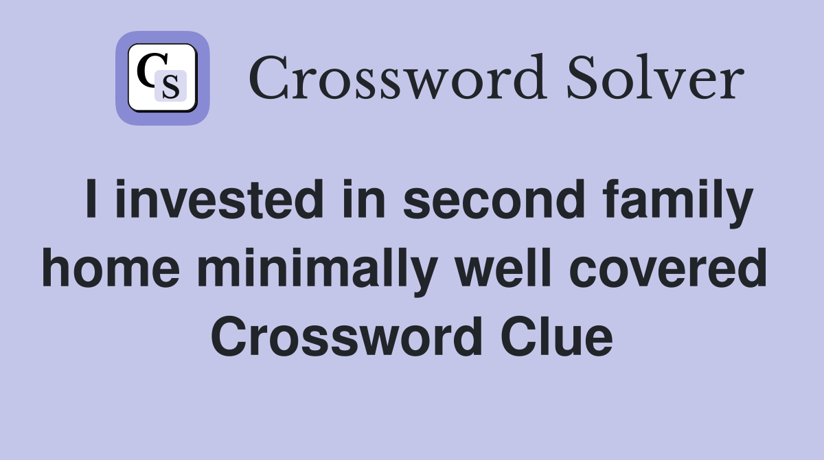 I invested in second family home minimally well covered  Crossword Clue