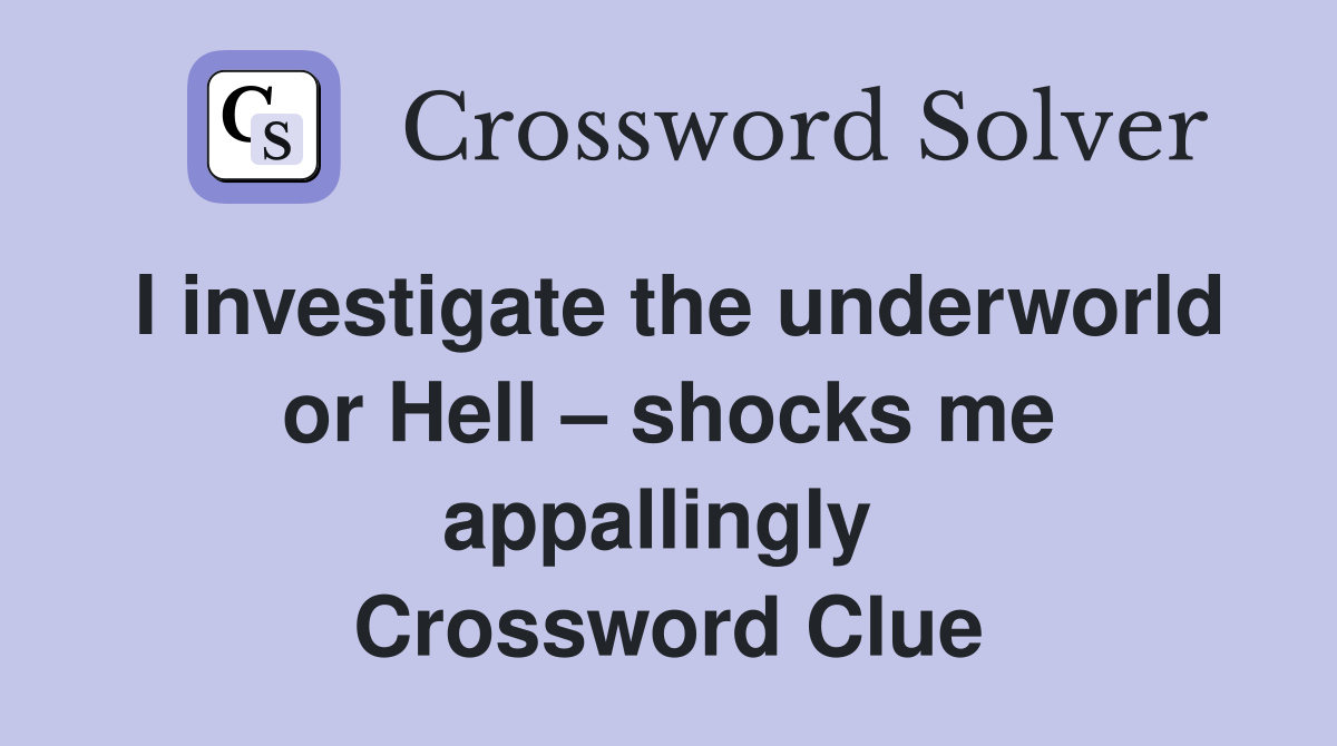 I investigate the underworld or Hell – shocks me appallingly  Crossword Clue
