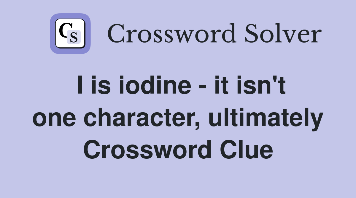 I is iodine - it isn't one character, ultimately Crossword Clue