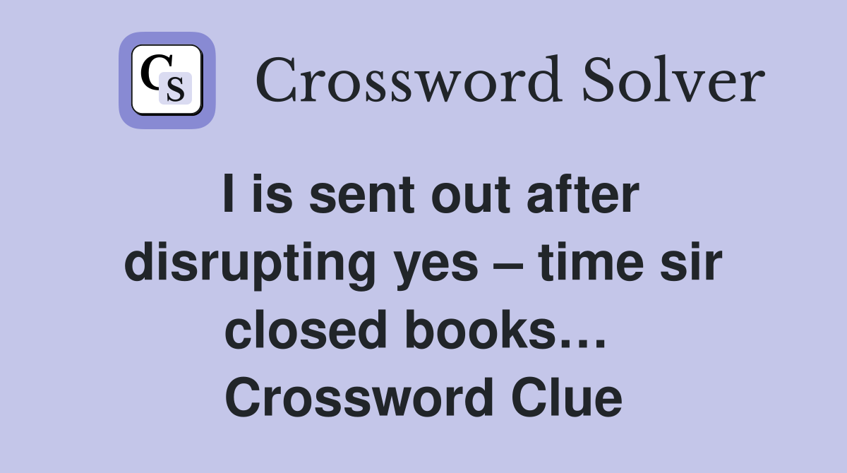 I is sent out after disrupting yes – time sir closed books…  Crossword Clue