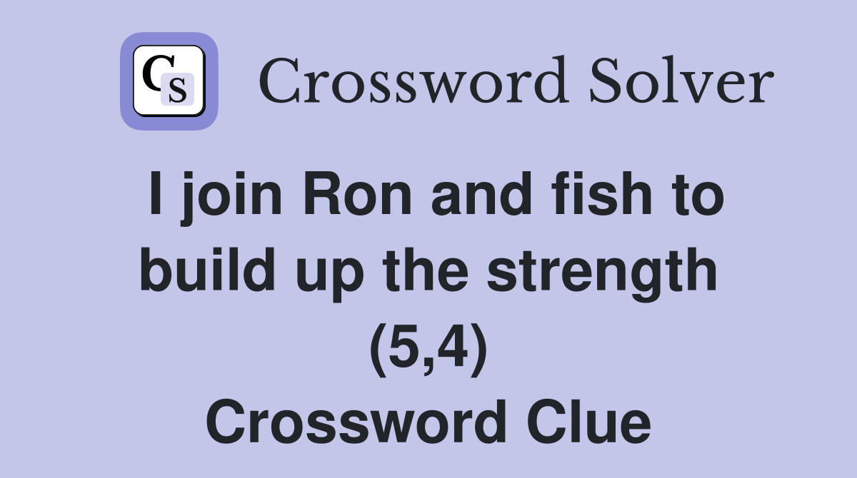 I join Ron and fish to build up the strength (5,4) Crossword Clue