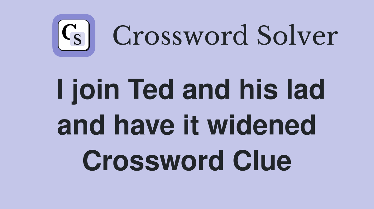 I join Ted and his lad and have it widened Crossword Clue