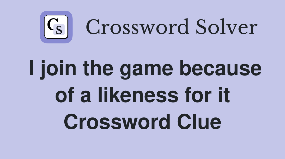 I join the game because of a likeness for it Crossword Clue
