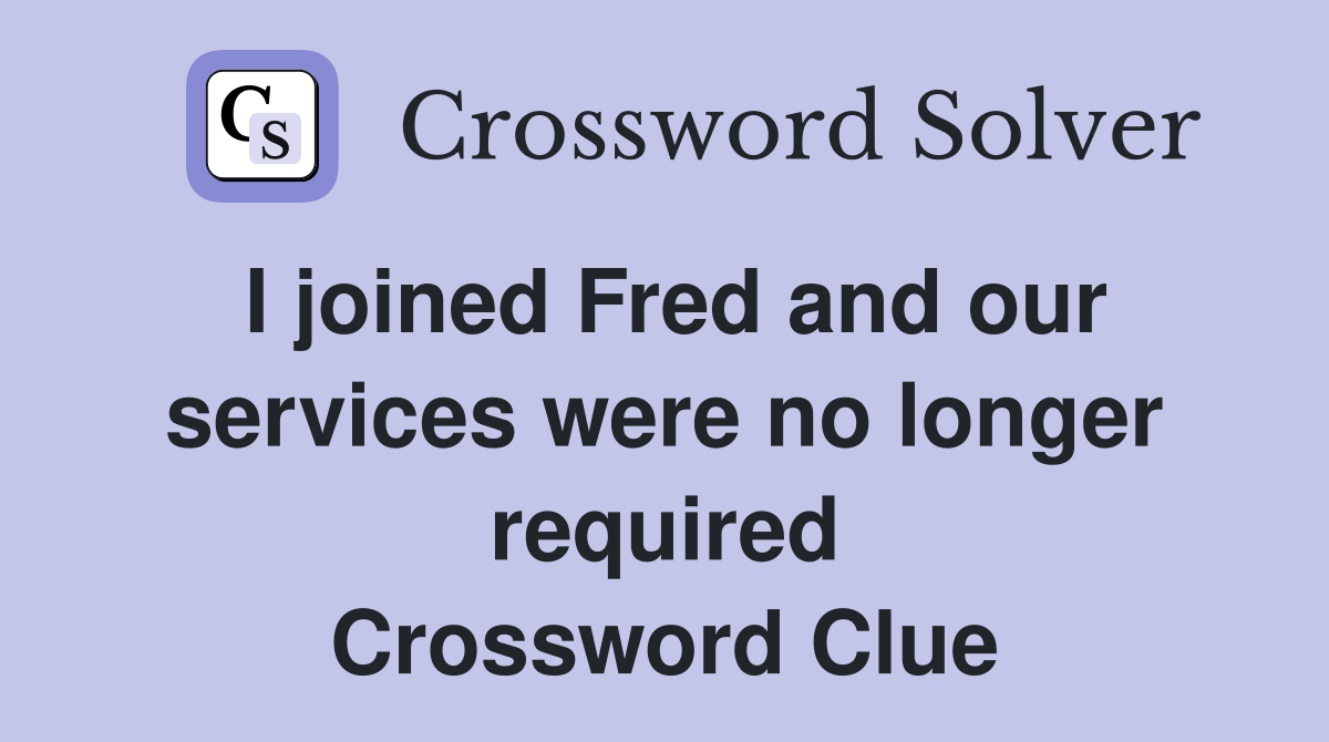 I joined Fred and our services were no longer required Crossword Clue