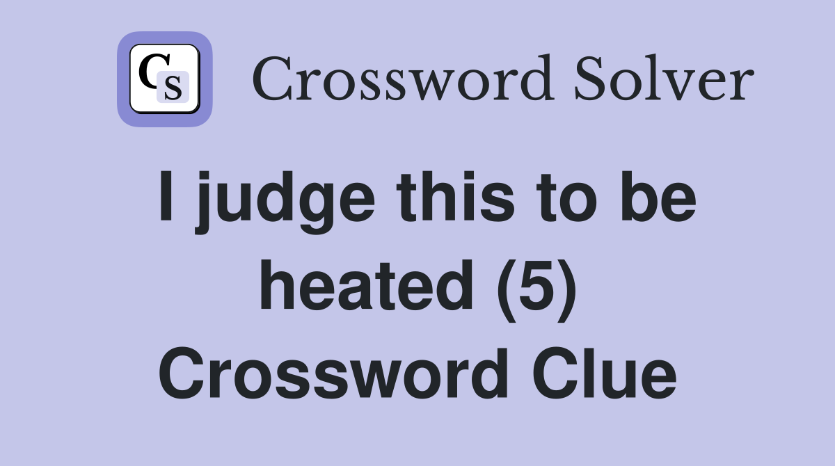 I judge this to be heated (5) Crossword Clue