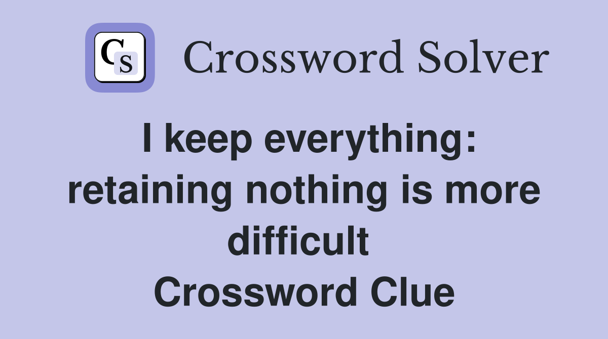 I keep everything: retaining nothing is more difficult  Crossword Clue