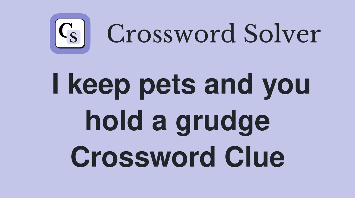 I keep pets and you hold a grudge Crossword Clue