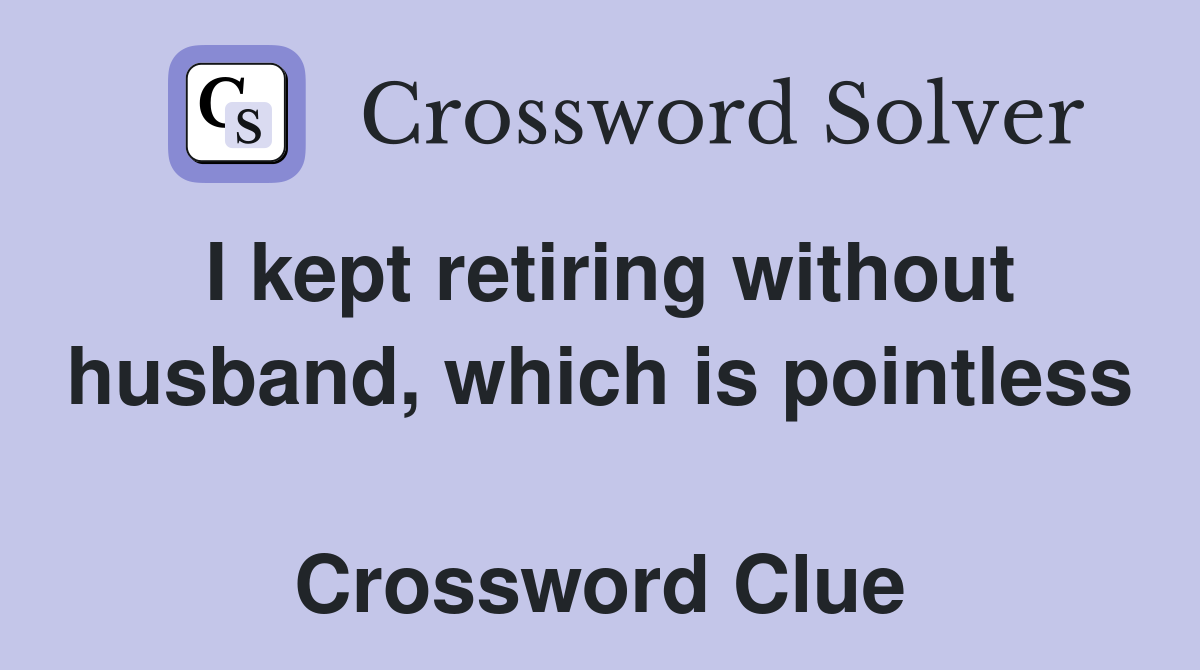 I kept retiring without husband, which is pointless  Crossword Clue