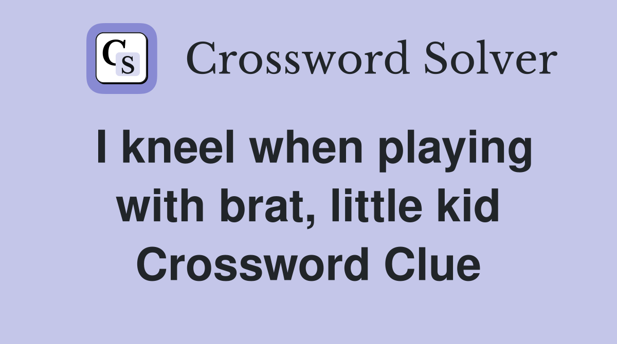 I kneel when playing with brat, little kid Crossword Clue