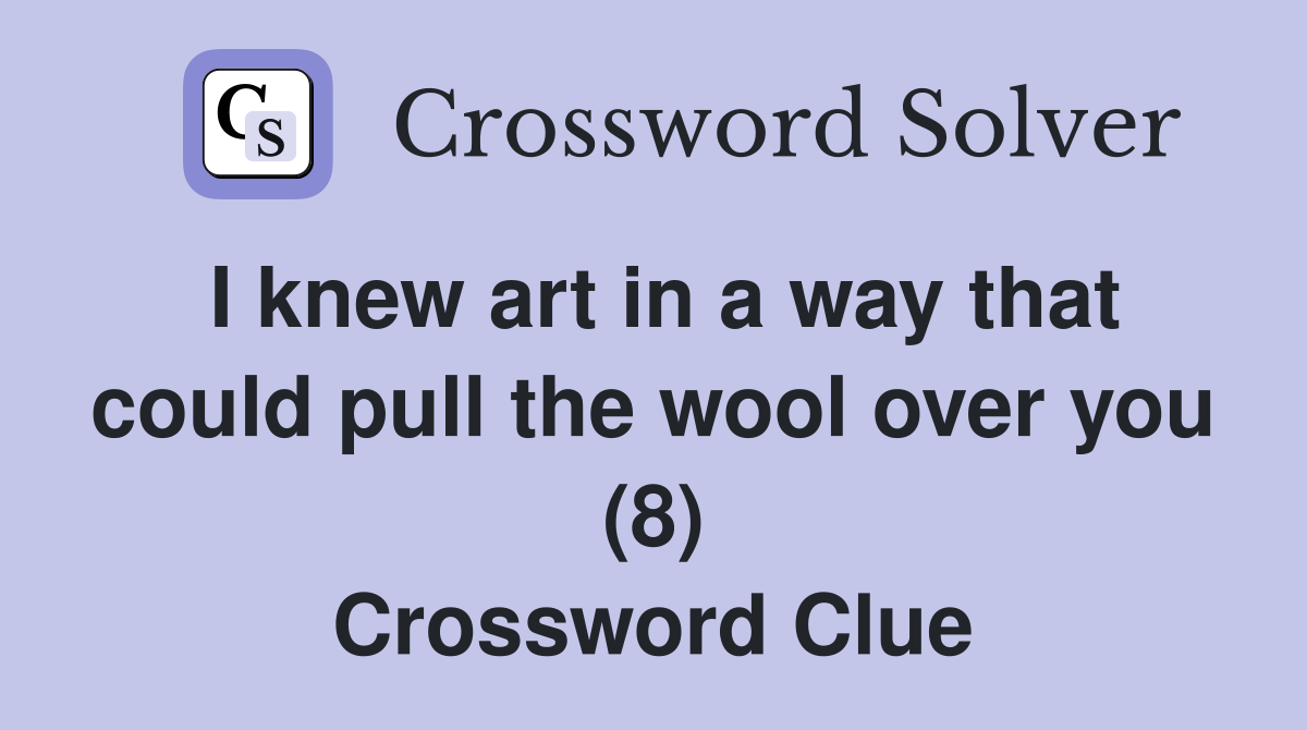 I knew art in a way that could pull the wool over you (8) Crossword Clue
