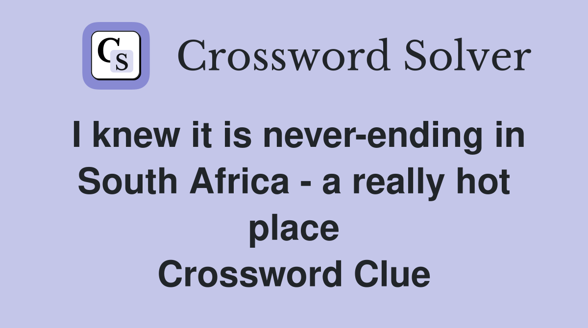 I knew it is never-ending in South Africa - a really hot place Crossword Clue