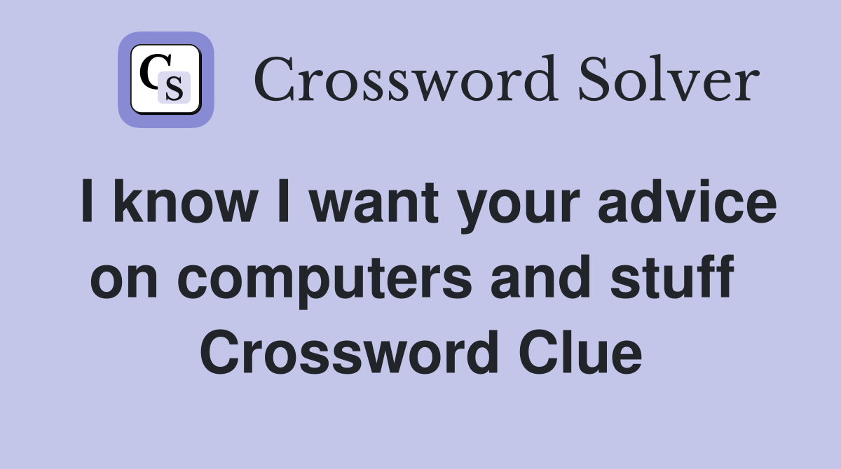 I know I want your advice on computers and stuff  Crossword Clue