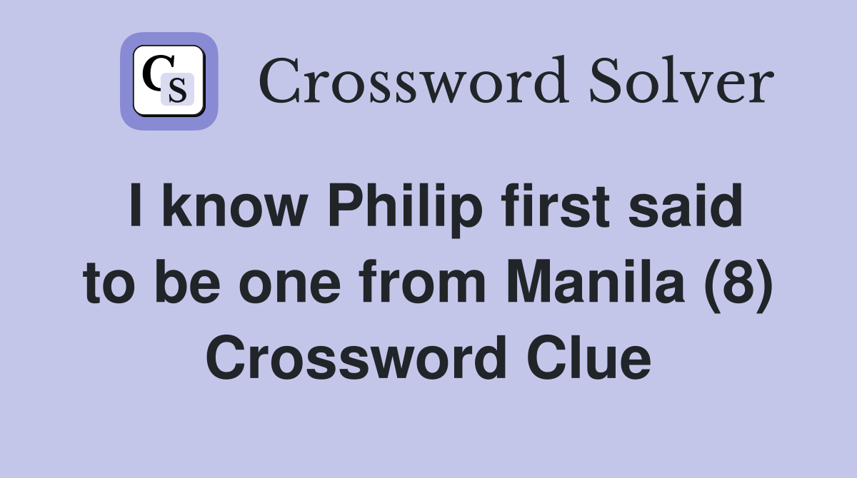 I know Philip first said to be one from Manila (8) Crossword Clue
