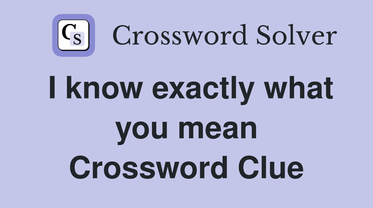I know exactly what you mean Crossword Clue