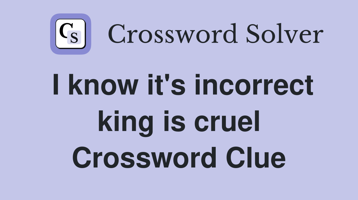 I know it's incorrect king is cruel Crossword Clue