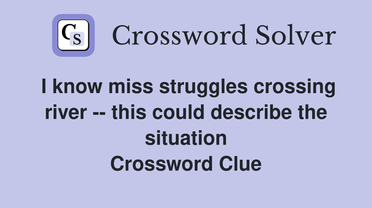 I know miss struggles crossing river -- this could describe the situation Crossword Clue